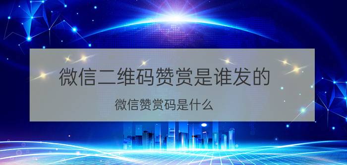 微信二维码赞赏是谁发的 微信赞赏码是什么？如何使用？